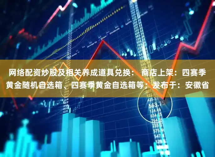 网络配资炒股及相关养成道具兑换： 商店上架：四赛季黄金随机自选箱、四赛季黄金自选箱等；发布于：安徽省