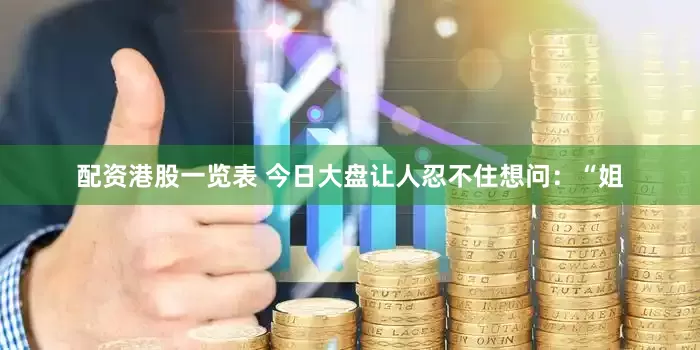 配资港股一览表 今日大盘让人忍不住想问：“姐