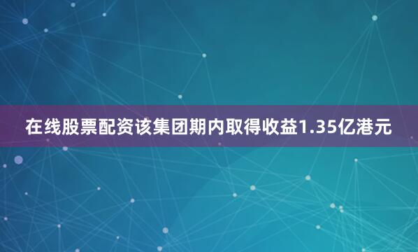 在线股票配资该集团期内取得收益1.35亿港元