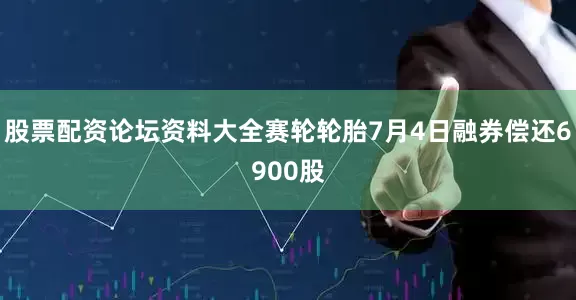 股票配资论坛资料大全赛轮轮胎7月4日融券偿还6900股