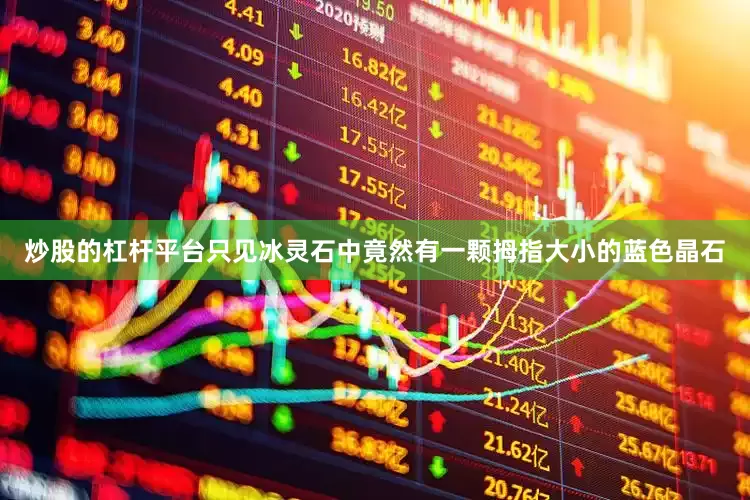 炒股的杠杆平台只见冰灵石中竟然有一颗拇指大小的蓝色晶石