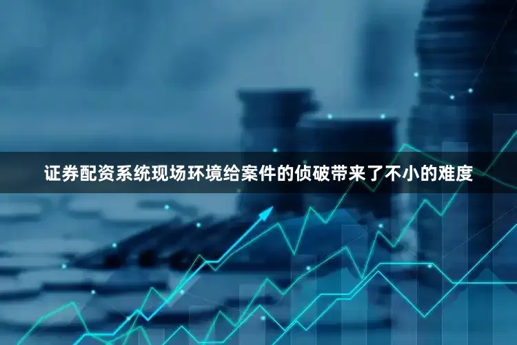 证券配资系统现场环境给案件的侦破带来了不小的难度