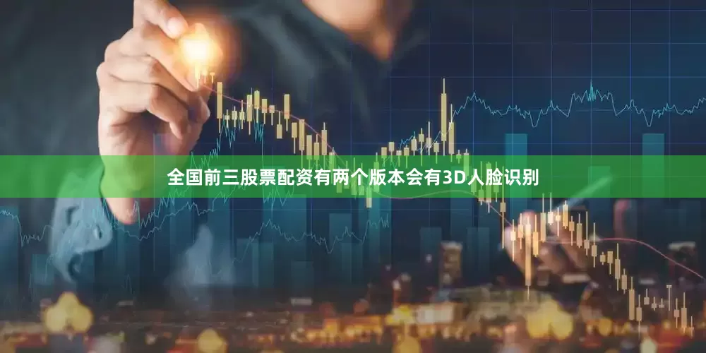 全国前三股票配资有两个版本会有3D人脸识别