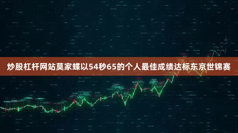 炒股杠杆网站莫家蝶以54秒65的个人最佳成绩达标东京世锦赛
