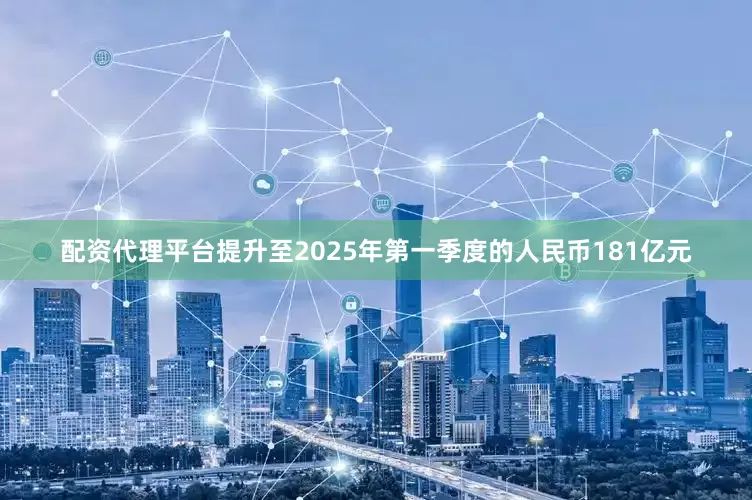 配资代理平台提升至2025年第一季度的人民币181亿元