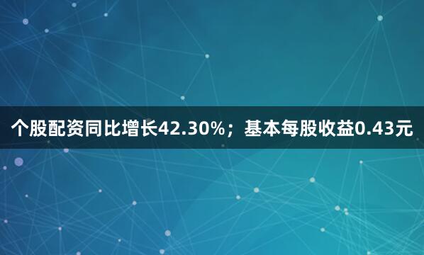 个股配资同比增长42.30%；基本每股收益0.43元