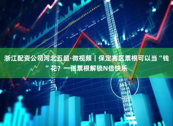 浙江配资公司河北五超·微视频｜保定赛区票根可以当“钱”花？一张票根解锁N倍快乐