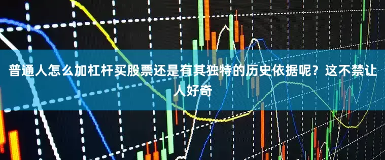 普通人怎么加杠杆买股票还是有其独特的历史依据呢？这不禁让人好奇