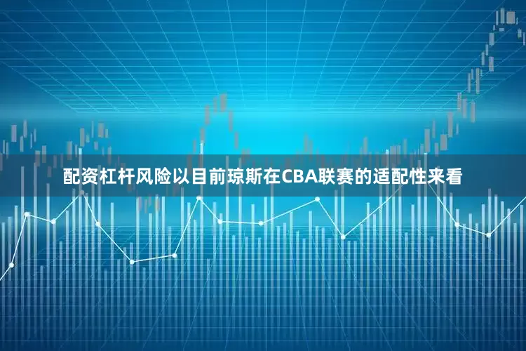 配资杠杆风险以目前琼斯在CBA联赛的适配性来看