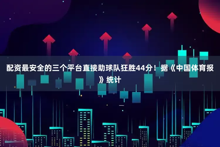 配资最安全的三个平台直接助球队狂胜44分！据《中国体育报》统计