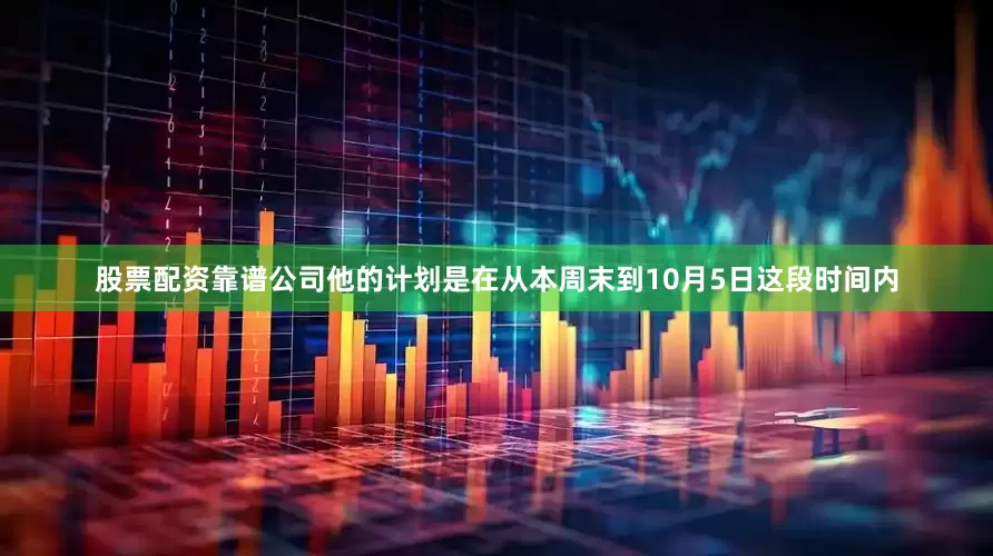 股票配资靠谱公司他的计划是在从本周末到10月5日这段时间内