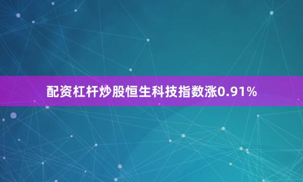 配资杠杆炒股恒生科技指数涨0.91%