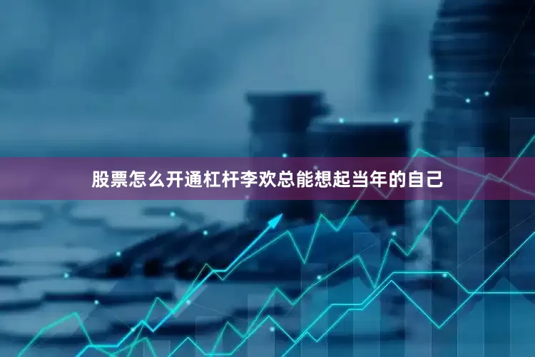 股票怎么开通杠杆李欢总能想起当年的自己