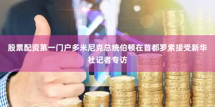 股票配资第一门户多米尼克总统伯顿在首都罗索接受新华社记者专访