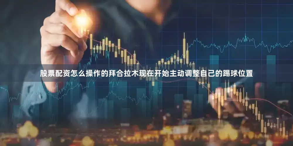 股票配资怎么操作的拜合拉木现在开始主动调整自己的踢球位置