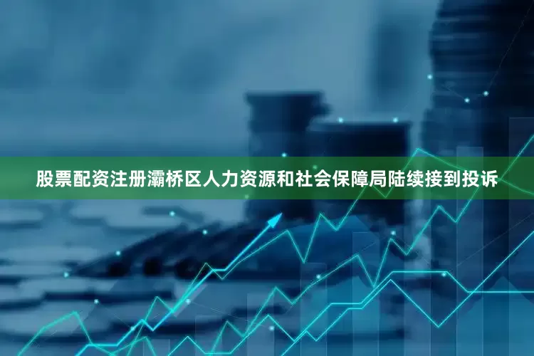 股票配资注册灞桥区人力资源和社会保障局陆续接到投诉