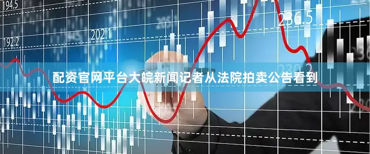 配资官网平台大皖新闻记者从法院拍卖公告看到
