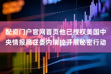 配资门户官网首页他已授权美国中央情报局在委内瑞拉开展秘密行动