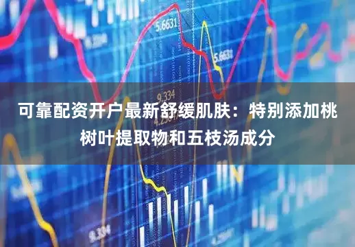 可靠配资开户最新舒缓肌肤：特别添加桃树叶提取物和五枝汤成分