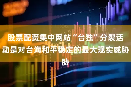 股票配资集中网站“台独”分裂活动是对台海和平稳定的最大现实威胁