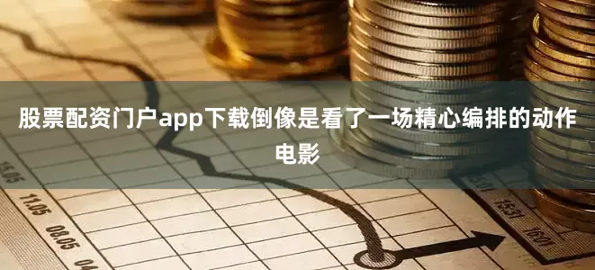 股票配资门户app下载倒像是看了一场精心编排的动作电影