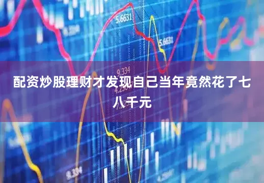 配资炒股理财才发现自己当年竟然花了七八千元