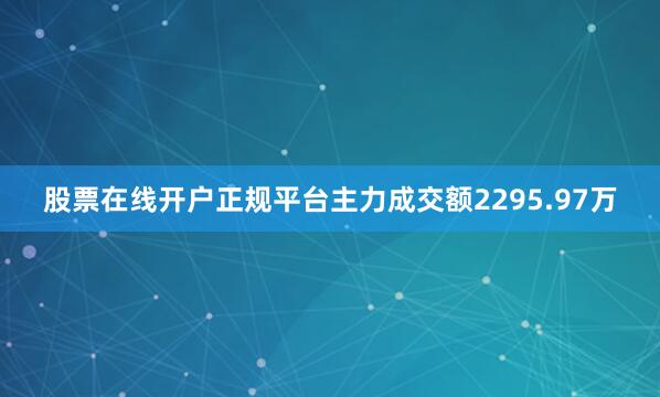 股票在线开户正规平台主力成交额2295.97万