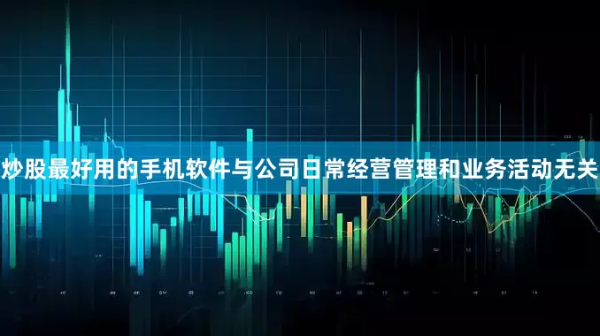 炒股最好用的手机软件与公司日常经营管理和业务活动无关