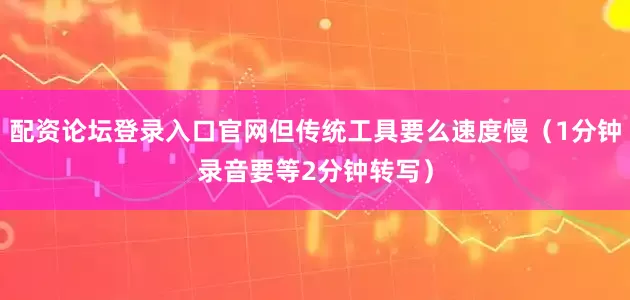 配资论坛登录入口官网但传统工具要么速度慢（1分钟录音要等2分钟转写）