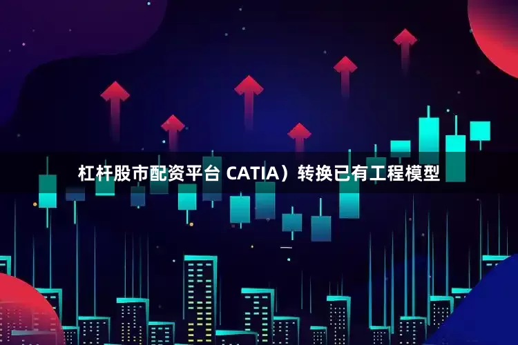 杠杆股市配资平台 CATIA）转换已有工程模型