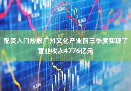 配资入门炒股广州文化产业前三季度实现了营业收入4776亿元