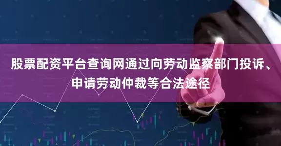 股票配资平台查询网通过向劳动监察部门投诉、申请劳动仲裁等合法途径