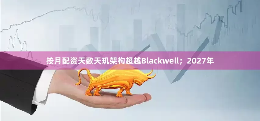 按月配资天数天玑架构超越Blackwell；2027年