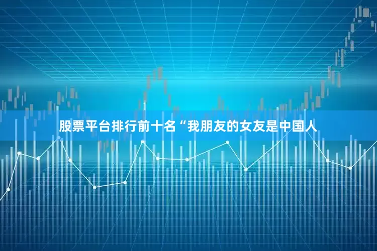 股票平台排行前十名“我朋友的女友是中国人