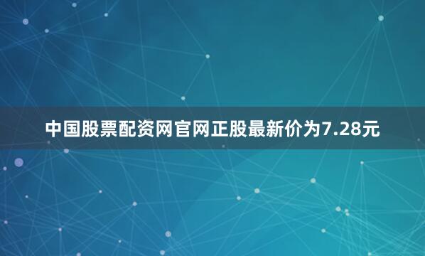 中国股票配资网官网正股最新价为7.28元