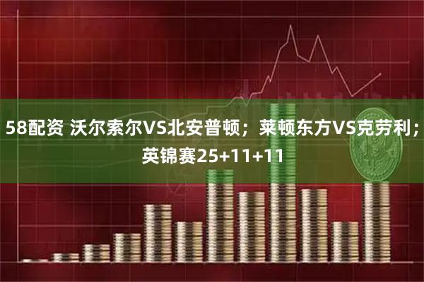 58配资 沃尔索尔VS北安普顿；莱顿东方VS克劳利；英锦赛25+11+11