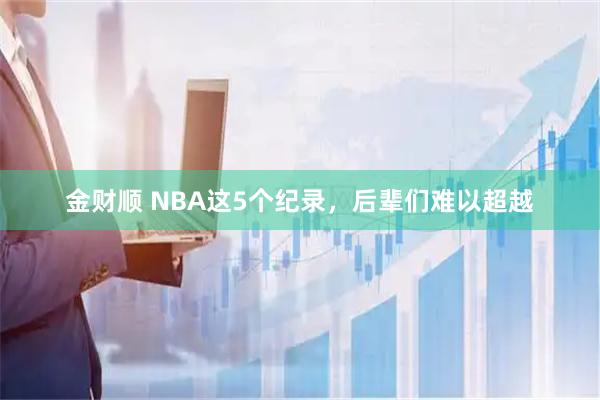 金财顺 NBA这5个纪录，后辈们难以超越