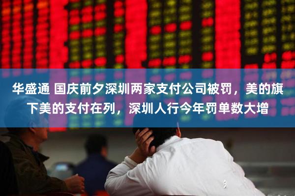 华盛通 国庆前夕深圳两家支付公司被罚，美的旗下美的支付在列，深圳人行今年罚单数大增