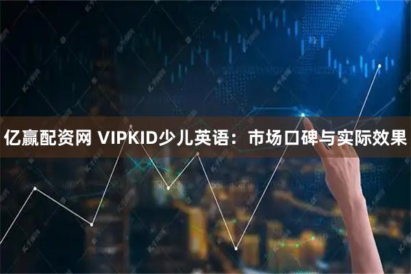 亿赢配资网 VIPKID少儿英语：市场口碑与实际效果