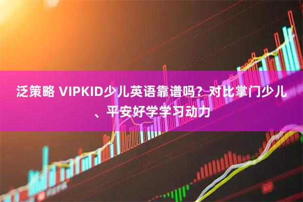 泛策略 VIPKID少儿英语靠谱吗？对比掌门少儿、平安好学学习动力