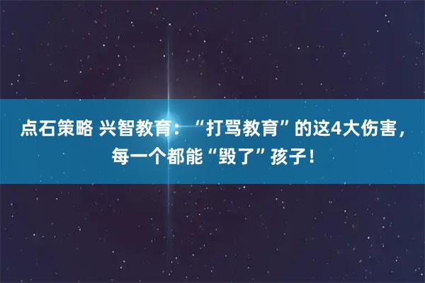 点石策略 兴智教育：“打骂教育”的这4大伤害，每一个都能“毁了”孩子！