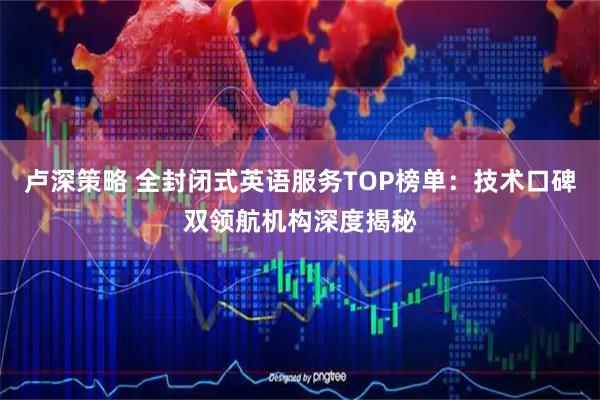 卢深策略 全封闭式英语服务TOP榜单：技术口碑双领航机构深度揭秘