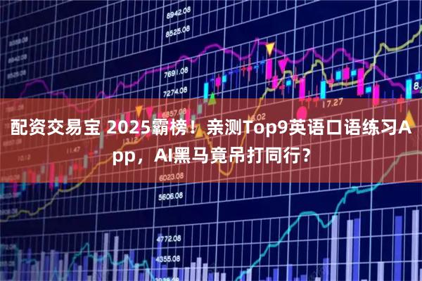 配资交易宝 2025霸榜！亲测Top9英语口语练习App，AI黑马竟吊打同行？