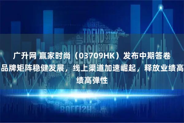 广升网 赢家时尚（03709HK）发布中期答卷：多品牌矩阵稳健发展，线上渠道加速崛起，释放业绩高弹性