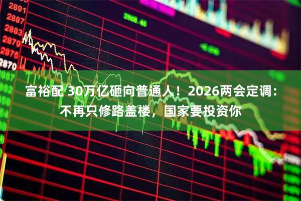 富裕配 30万亿砸向普通人！2026两会定调：不再只修路盖楼，国家要投资你