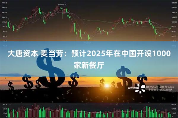 大唐资本 麦当劳：预计2025年在中国开设1000家新餐厅