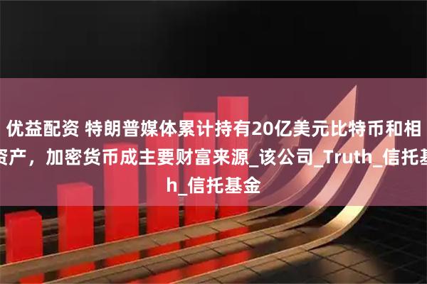 优益配资 特朗普媒体累计持有20亿美元比特币和相关资产，加密货币成主要财富来源_该公司_Truth_信托基金