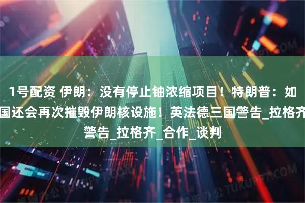 1号配资 伊朗：没有停止铀浓缩项目！特朗普：如有必要，美国还会再次摧毁伊朗核设施！英法德三国警告_拉格齐_合作_谈判